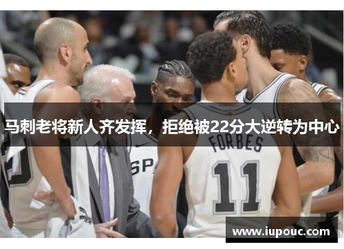 马刺老将新人齐发挥，拒绝被22分大逆转为中心