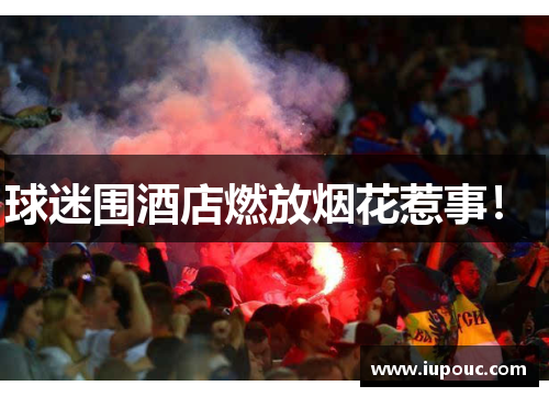 球迷围酒店燃放烟花惹事！ 