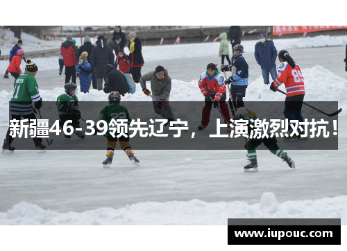 新疆46-39领先辽宁，上演激烈对抗！