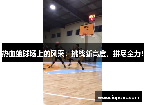 热血篮球场上的风采：挑战新高度，拼尽全力！