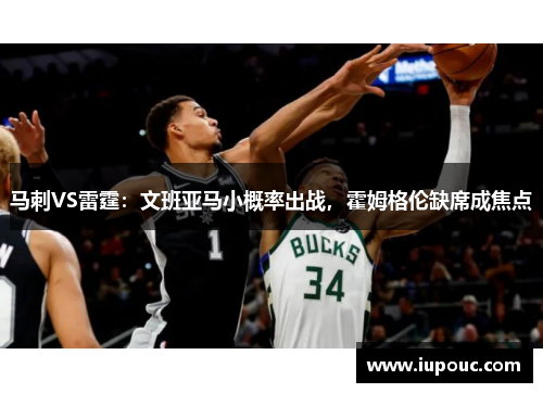 马刺VS雷霆：文班亚马小概率出战，霍姆格伦缺席成焦点