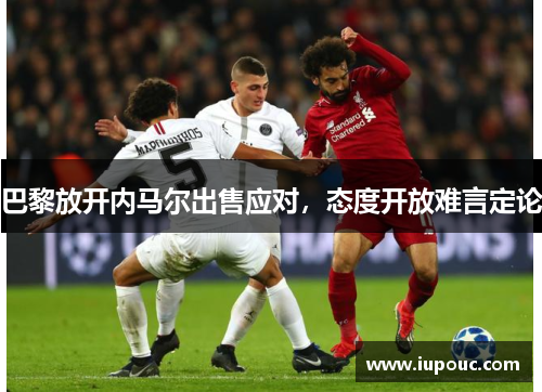 巴黎放开内马尔出售应对，态度开放难言定论