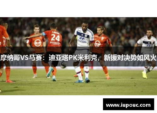 摩纳哥VS马赛：迪亚塔PK米利克，新援对决势如风火