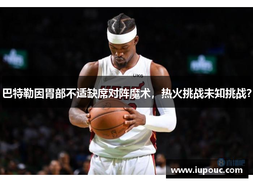 巴特勒因胃部不适缺席对阵魔术，热火挑战未知挑战？